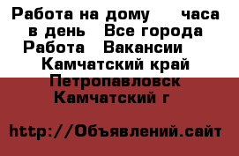 Работа на дому 2-3 часа в день - Все города Работа » Вакансии   . Камчатский край,Петропавловск-Камчатский г.